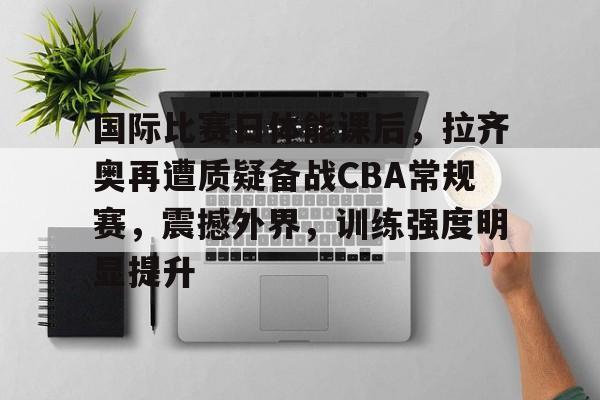 英雄联盟台服官网-国际比赛日体能课后，拉齐奥再遭质疑备战CBA常规赛，震撼外界，训练强度明显提升的简单介绍