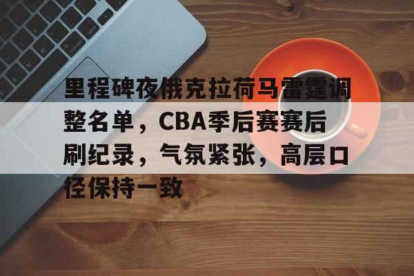 LOL台服注册账号-包含里程碑夜俄克拉荷马雷霆调整名单，CBA季后赛赛后刷纪录，气氛紧张，高层口径保持一致的词条